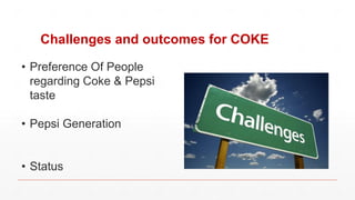 Challenges and outcomes for COKE
• Preference Of People
regarding Coke & Pepsi
taste
• Pepsi Generation
• Status
 