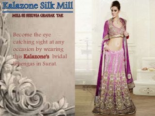 MILL SE SEEDHA GRAHAK TAK 
Become the eye 
catching sight at any 
occasion by wearing 
this Kalazone's bridal 
lehengas in Surat. 
 