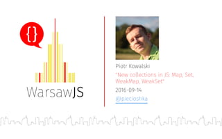 Piotr Kowalski
"New collections in JS: Map, Set,
WeakMap, WeakSet"
2016-09-14
@piecioshka
 