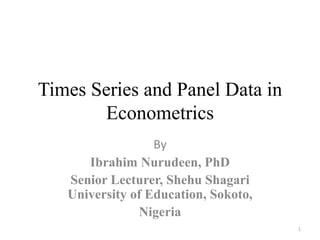 Times Series and Panel Data in
Econometrics
By
Ibrahim Nurudeen, PhD
Senior Lecturer, Shehu Shagari
University of Education, Sokoto,
Nigeria
1
 