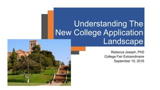 Understanding The
New College Application
Landscape
Rebecca Joseph, PhD
College Fair Extraordinaire
September 10, 2016
 
