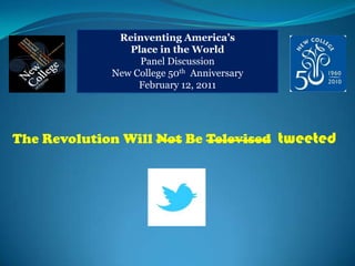 Reinventing America’s  Place in the World Panel Discussion New College 50th  Anniversary February 12, 2011 The Revolution Will Not Be Televisedtweeted 