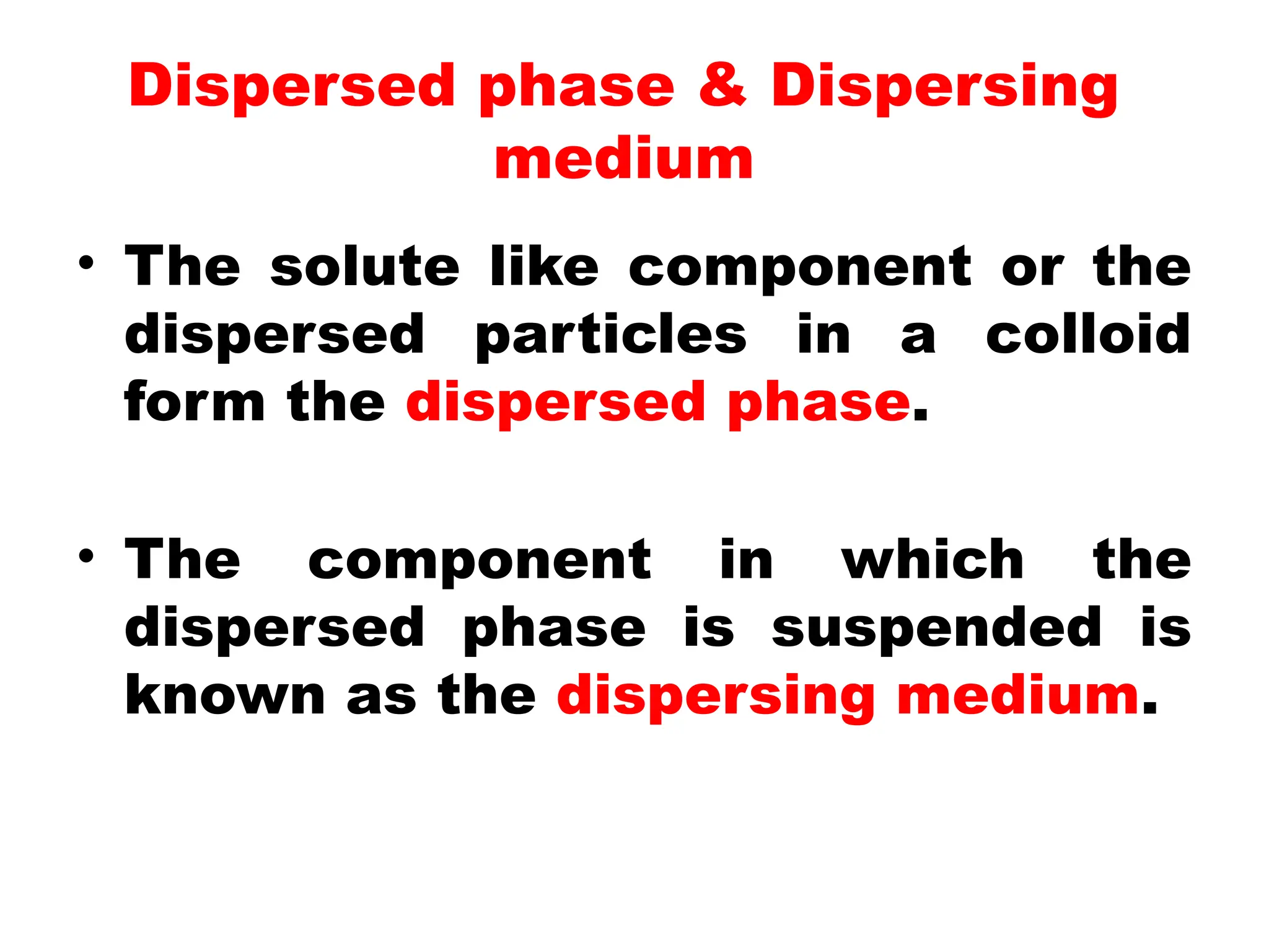 Dispersed phase & Dispersing
medium
• The solute like component or the
dispersed particles in a colloid
form the dispersed phase.
• The component in which the
dispersed phase is suspended is
known as the dispersing medium.
 