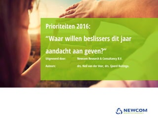Uitgevoerd door: Newcom Research & Consultancy B.V.
Auteurs: drs. Neil van der Veer, drs. Sjoerd Buitinga.
Prioriteiten 2016:
“Waar willen beslissers dit jaar
aandacht aan geven?”
 