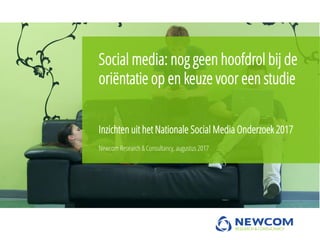 Inzichten uit het Nationale Social Media Onderzoek 2017
Newcom Research & Consultancy, augustus 2017
Social media: nog geen hoofdrol bij de
oriëntatie op en keuze voor een studie
 