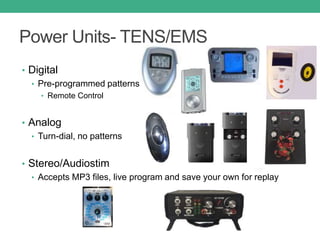 Power Units- TENS/EMS
• Digital
• Pre-programmed patterns
• Remote Control
• Analog
• Turn-dial, no patterns
• Stereo/Audiostim
• Accepts MP3 files, live program and save your own for replay
 