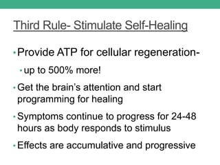 Third Rule- Stimulate Self-Healing
•Provide ATP for cellular regeneration-
• up to 500% more!
• Get the brain’s attention and start
programming for healing
• Symptoms continue to progress for 24-48
hours as body responds to stimulus
• Effects are accumulative and progressive
 
