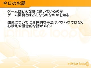 ゲームはどんな風に動いているのか
ゲーム開発とはどんなものなのかを知る
開発については具体的な手法やノウハウではなく
心構えや概念的な話がメイン
今日のお話
 
