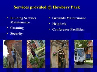 Services provided @ Howbery ParkServices provided @ Howbery Park
• Building Services
Maintenance
• Cleaning
• Security
• Grounds Maintenance
• Helpdesk
• Conference Facilities
 