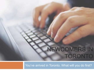 NEWCOMERS IN
TORONTO
You’ve arrived in Toronto. What will you do first?
 
