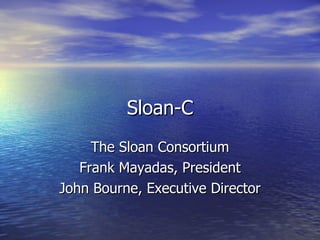 Sloan-C The Sloan Consortium Frank Mayadas, President John Bourne, Executive Director 