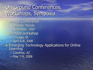 On-Ground Conferences, Workshops, Symposia Annual Conference Orlando, Florida November, 2007 Blended workshop Chicago, Ill April 6-8, 2008 Emerging Technology Applications for Online Learning Carefree, AZ May 7-9, 2008 