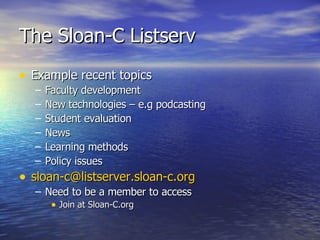 The Sloan-C Listserv Example recent topics Faculty development New technologies – e.g podcasting Student evaluation News Learning methods Policy issues [email_address] Need to be a member to access Join at Sloan-C.org 