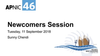 #apnic46 46
46
#apnic46#
NOUMEA,
NEW CALEDONIA
6 – 13 September 2018
Newcomers Session
Tuesday, 11 September 2018
Sunny Chendi
 