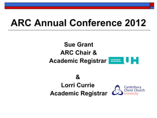 ARC Annual Conference 2012

           Sue Grant
          ARC Chair &
       Academic Registrar

               &
          Lorri Currie
       Academic Registrar
 