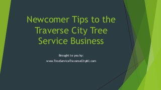 Newcomer Tips to the
Traverse City Tree
Service Business
Brought to you by:
www.TreeServiceTraverseCityMI.com
 