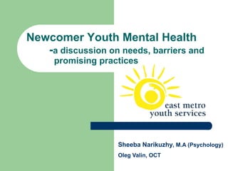 Newcomer Youth Mental Health
   -a discussion on needs, barriers and
      promising practices




                    Sheeba Narikuzhy, M.A (Psychology)
                    Oleg Valin, OCT
 