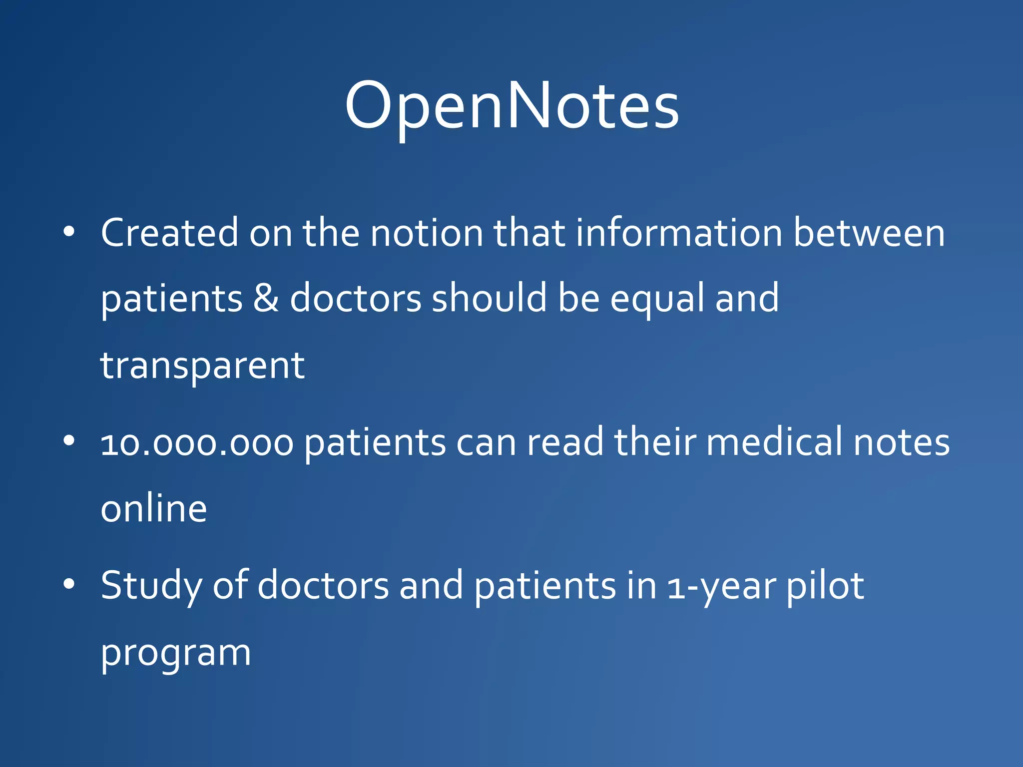 OpenNotes
• Created on the notion that information between
patients & doctors should be equal and
transparent
• 10.000.000 patients can read their medical notes
online
• Study of doctors and patients in 1-year pilot
program
 