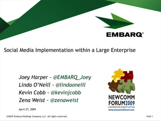 Social Media Implementation within a Large Enterprise Joey Harper -  @ EMBARQ_Joey Linda O’Neill -  @ lindaoneill Kevin Cobb -  @ kevinjcobb Zena Weist -  @zenaweist April 27, 2009 PAGE  ©2009 Embarq Holdings Company LLC. All rights reserved. 