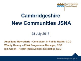 Cambridgeshire
New Communities JSNA
Angelique Mavrodaris - Consultant in Public Health, CCC
Wendy Quarry - JSNA Programme Manager, CCC
Iain Green - Health Improvement Specialist, CCC
28 July 2015
 