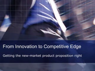 From Innovation to Competitive Edge
Getting the new-market product proposition right
 
