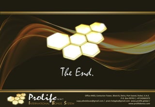 Office #403, Centurion Tower, Block B, Deira, Port Saeed, Dubai, U.A.E.
P.O. Box 99763 | +97142665373
supp.pibsdxbuae@gmail.com / pnwt.helpgba@gmail.com www.prolife.global /
www.prolifebonus.com
 