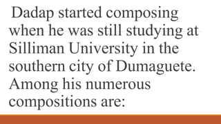 Dadap started composing
when he was still studying at
Silliman University in the
southern city of Dumaguete.
Among his numerous
compositions are:
 