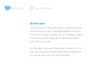 Essential Guide 
The screen size is a very useful matter to determine which
kind of device you need. The biggest laptop sc...