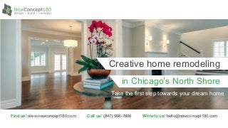 in Chicago’s North Shore
Take the first step towards your dream home
Creative home remodeling
Find us! www.newconcept180.com Call us! (847) 566-7606 Write to us! hello@newconcept180.com
 