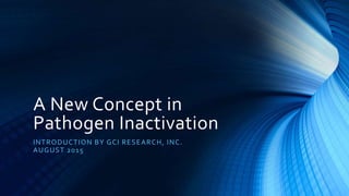 A New Concept in
Pathogen Inactivation
INTRODUCTION BY GCI RESEARCH, INC.
AUGUST 2015
 