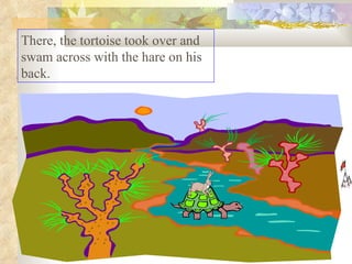 There, the tortoise took over and swam across with the hare on his back.  