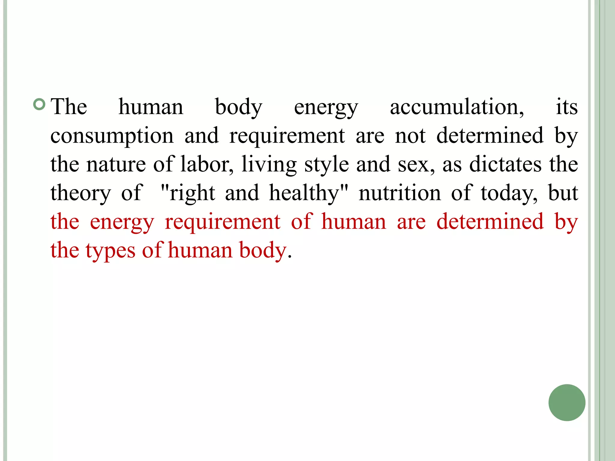 The human body energy accumulation, its consumption and requirement are not determined by the nature of labor, living style and sex, as dictates the theory of  "right and healthy" nutrition of today, but  the energy requirement of human are determined by the types of human body . 