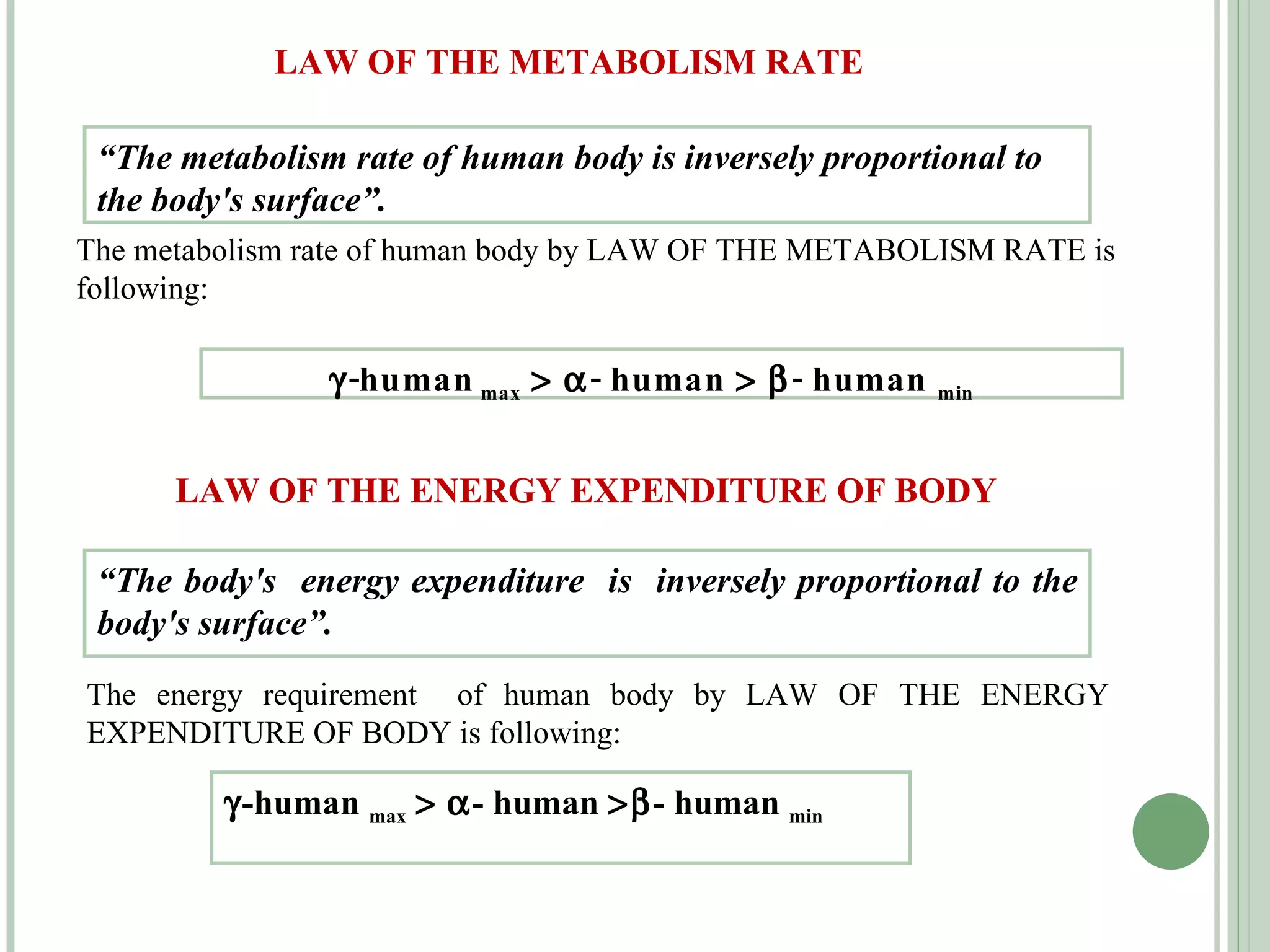 LAW OF THE METABOLISM RATE “ The metabolism rate of human body is inversely proportional to the body's surface”.  The metabolism rate of human body by LAW OF THE METABOLISM RATE is following:    -human  max       - human      - human  min   LAW OF THE ENERGY EXPENDITURE OF BODY “ The body's  energy expenditure  is  inversely proportional to the body's surface”. The energy requirement  of human body by LAW OF THE ENERGY EXPENDITURE OF BODY is following:    -human  max       - human   - human  min   