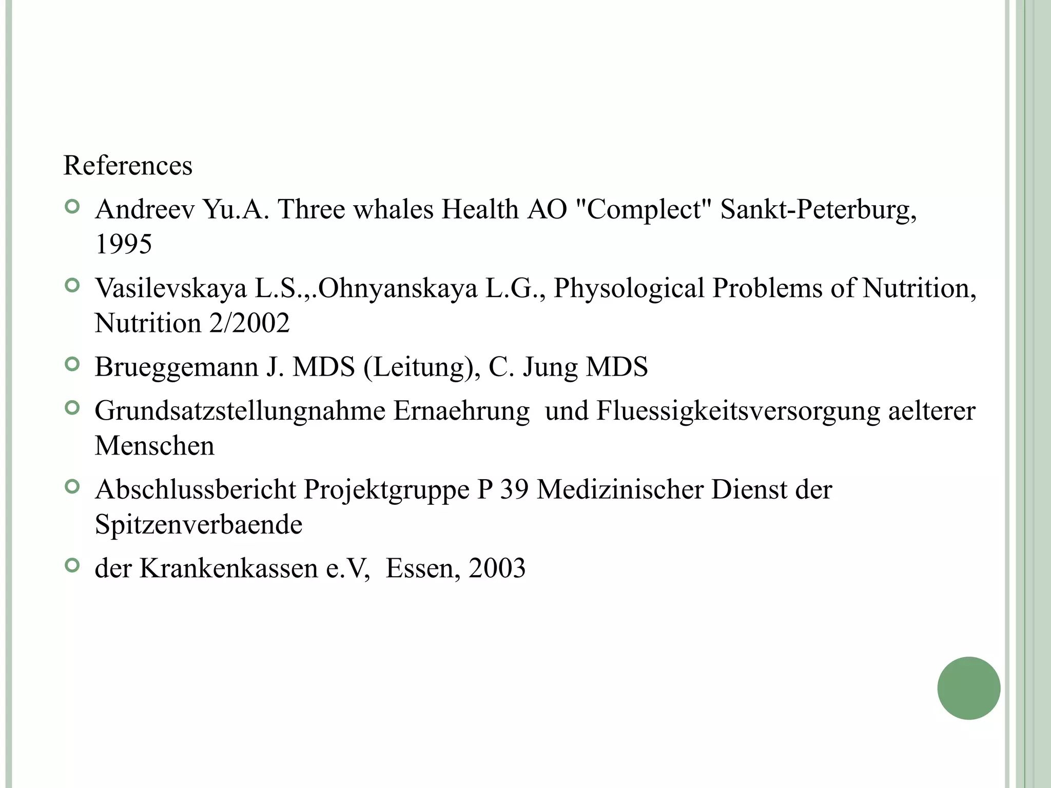 References Andreev Yu.A. Three whales Health  АО " Complect "  Sankt-Peterburg,  1995 Vasilevskaya L.S. , .Ohnyanskaya L.G., Physological Problems of Nutrition, Nutrition 2/2002 Brueggemann J. MDS (Leitung), C. Jung MDS Grundsatzstellungnahme Ernaehrung  und Fluessigkeitsversorgung aelterer Menschen Abschlussbericht Projektgruppe P 39 Medizinischer Dienst der Spitzenverbaende der Krankenkassen e.V,  Essen, 2003 
