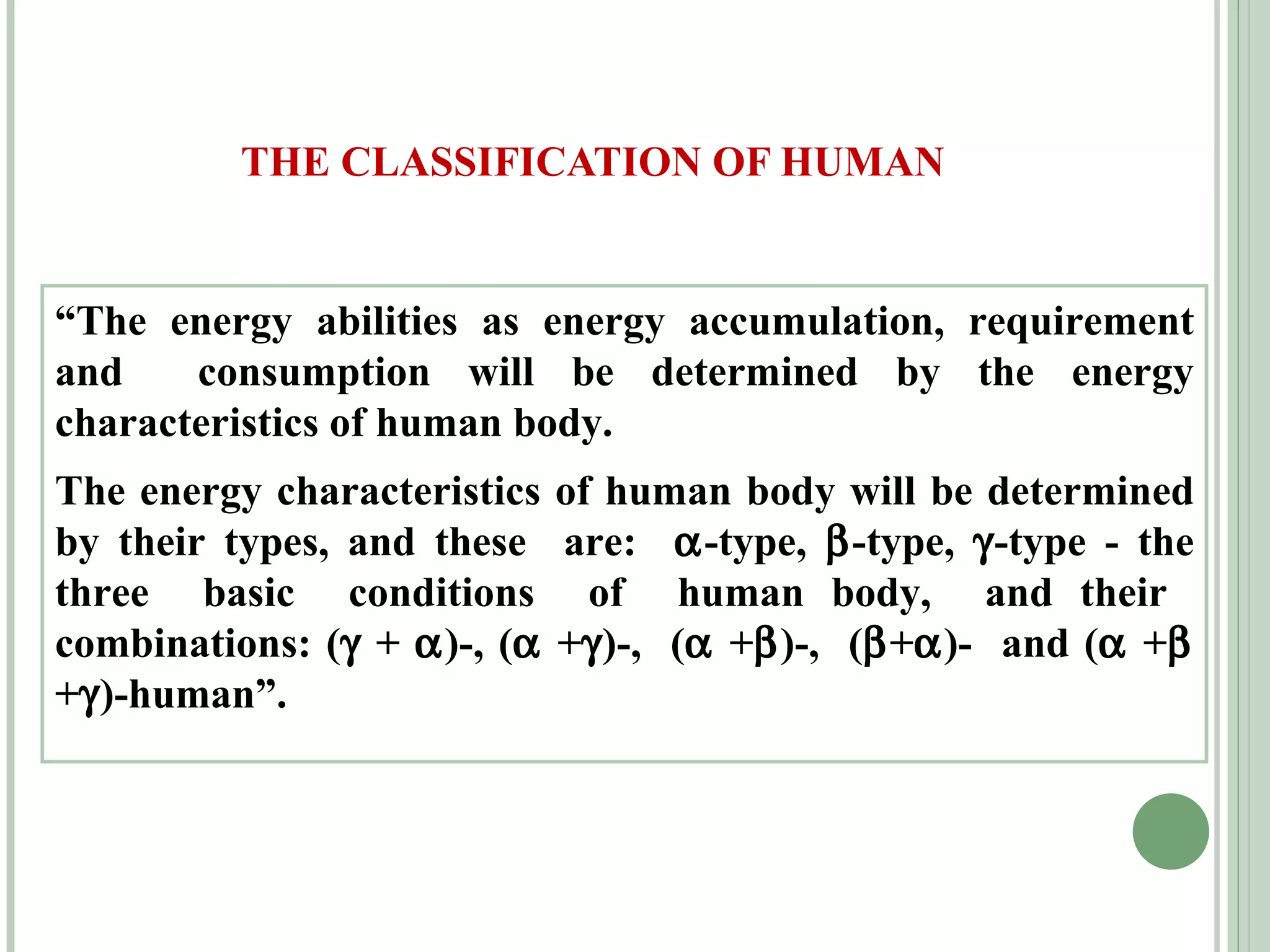 THE CLASSIFICATION OF HUMAN “ The energy abilities as energy accumulation, requirement and  consumption will be determined by the energy characteristics of human body.  The energy characteristics of human body will be determined by their types, and these  are:   -type,   -type,   -type - the three  basic  conditions  of  human body,  and their  combinations: (   +   )-, (   +  )-,  (   +  )-,  (  +  )-  and (   +   +  )-human”. 