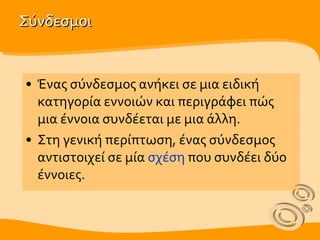 Σύνδεσμοι Ένας σύνδεσμος ανήκει σε μια ειδική κατηγορία εννοιών και περιγράφει π ώ ς μια έννοια συνδέεται με μια άλλη.  Στη γενική περίπτωση, ένας σύνδεσμος αντιστοιχεί σε μία  σχέση  που συνδέει δύο έννοιες. 