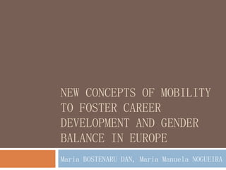 NEW CONCEPTS OF MOBILITY
TO FOSTER CAREER
DEVELOPMENT AND GENDER
BALANCE IN EUROPE
Maria BOSTENARU DAN, Maria Manuela NOGUEIRA
 