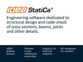 Engineering software dedicated to
structural design and code-check
of cross sections, beams, joints
and other details.
1000+
desktop
licenses
Software
results
validated by
universities
Linked to 12+
CAE/CAD
programs
30+ employees
15+ resellers
 