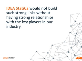 4747
IDEA StatiCa would not build
such strong links without
having strong relationships
with the key players in our
industry.
 