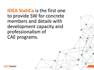 9
IDEA StatiCa is the first one
to provide SW for concrete
members and details with
development capacity and
professionalism of
CAE programs.
 