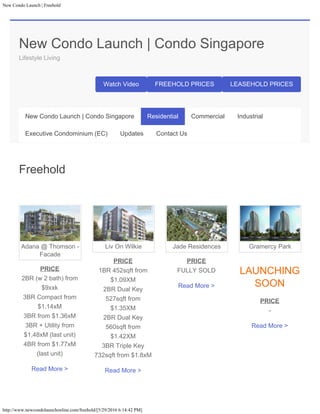 New Condo Launch | Freehold
http://www.newcondolaunchonline.com/freehold/[5/29/2016 6:14:42 PM]
New Condo Launch | Condo Singapore
Lifestyle Living
Watch Video FREEHOLD PRICES LEASEHOLD PRICES
Adana @ Thomson -
Facade
PRICE
2BR (w 2 bath) from
$9xxk
3BR Compact from
$1.14xM
3BR from $1.36xM
3BR + Utility from
$1.48xM (last unit)
4BR from $1.77xM
(last unit)
Read More >
Liv On Wilkie
PRICE
1BR 452sqft from
$1.09XM
2BR Dual Key
527sqft from
$1.35XM
2BR Dual Key
560sqft from
$1.42XM
3BR Triple Key
732sqft from $1.8xM
Read More >
Jade Residences
PRICE
FULLY SOLD
Read More >
Gramercy Park
LAUNCHING
SOON
PRICE
-
Read More >
Freehold
New Condo Launch | Condo Singapore Residential Commercial Industrial
Executive Condominium (EC) Updates Contact Us
 