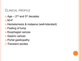 CLINICAL PROFILE
 Age – 2nd and 3rd decades
 M=F
 Hemetemesis & malaena (well-tolerated)
 Feeling of lump
 Esophagial varices
 Gastric varices
 Portal gastropathy
 Transient ascites
 