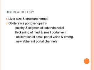 HISTOPATHOLOGY
 Liver size & structure normal
 Obliterative portovenopathy
-patchy & segmental subendothelial
thickening of med & small portal vein
- obliteration of small portal veins & emerg.
new abberant portal channels
 