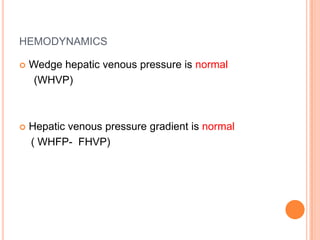 HEMODYNAMICS
 Wedge hepatic venous pressure is normal
(WHVP)
 Hepatic venous pressure gradient is normal
( WHFP- FHVP)
 