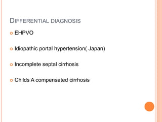 DIFFERENTIAL DIAGNOSIS
 EHPVO
 Idiopathic portal hypertension( Japan)
 Incomplete septal cirrhosis
 Childs A compensated cirrhosis
 