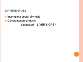DIFFERENTIALS
 Incomplete septal cirrhosis
 Compensated cirrhosis
diagnosed - LIVER BIOPSY
 