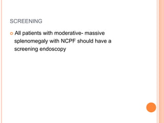 SCREENING
 All patients with moderative- massive
splenomegaly with NCPF should have a
screening endoscopy
 