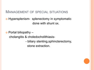MANAGEMENT OF SPECIAL SITUATIONS
 Hypersplenism- splenectomy in symptomatic
done with shunt sx.
 Portal biliopathy –
cholangitis & choledocholithiasis-
- biliary stenting,sphincterectomy,
stone extraction.
 