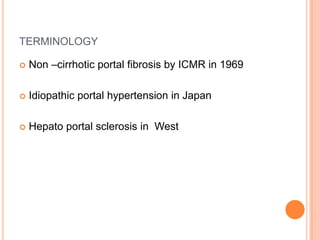 TERMINOLOGY
 Non –cirrhotic portal fibrosis by ICMR in 1969
 Idiopathic portal hypertension in Japan
 Hepato portal sclerosis in West
 