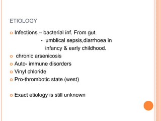 ETIOLOGY
 Infections – bacterial inf. From gut.
- umblical sepsis,diarrhoea in
infancy & early childhood.
 chronic arsenicosis
 Auto- immune disorders
 Vinyl chloride
 Pro-thrombotic state (west)
 Exact etiology is still unknown
 